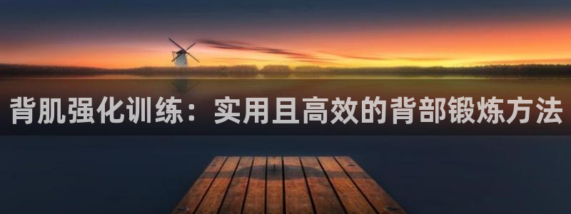 NG大舞台官网下载招商电话号码：背肌强化训练：实用且高效的背