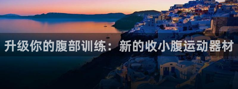 NG大舞台官网下载招商电话号码查询是多少：升级你的腹部训练：