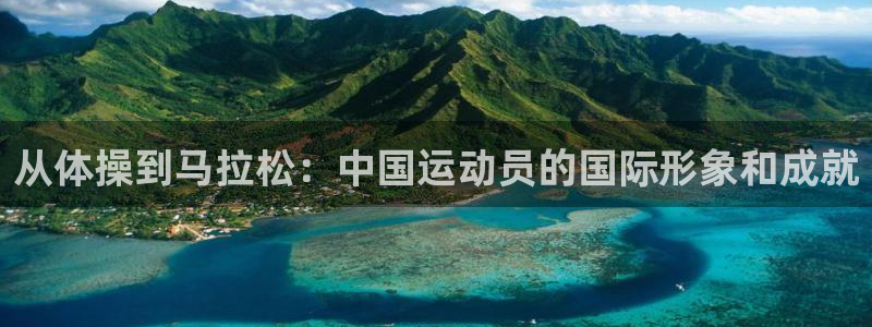 678体育：从体操到马拉松：中国运动员的国际形象和成就