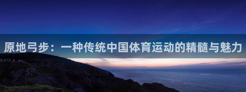 678体育app：原地弓步：一种传统中国体育运动的精髓与魅力