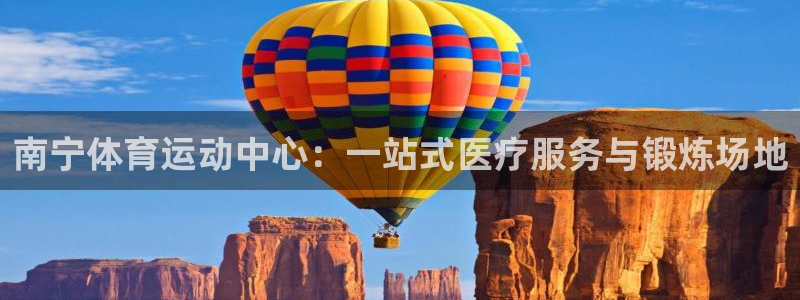 678体育app：南宁体育运动中心：一站式医疗服务与锻炼场地